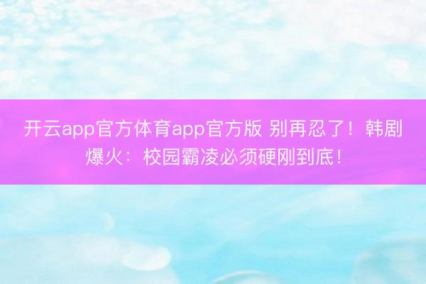 开云app官方体育app官方版 别再忍了！韩剧爆火：校园霸凌必须硬刚到底！