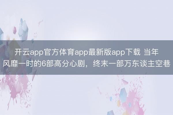开云app官方体育app最新版app下载 当年风靡一时的6部高分心剧,终末一部万东谈主空巷