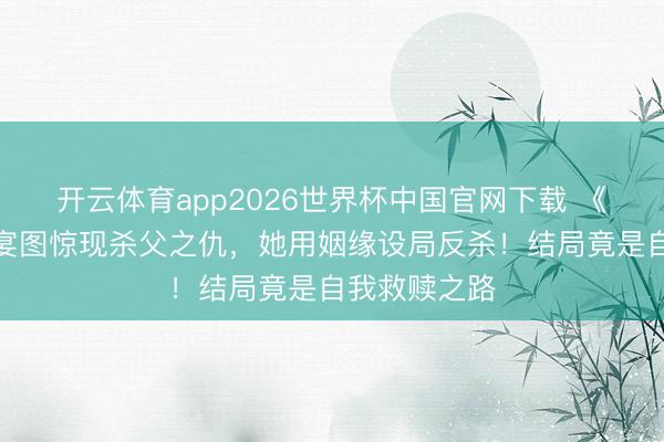 开云体育app2026世界杯中国官网下载 《梦华录》夜宴图惊现杀父之仇，她用姻缘设局反杀！结局竟是自我救赎之路