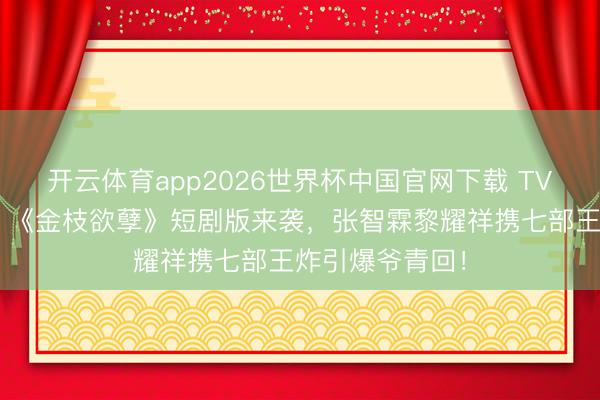 开云体育app2026世界杯中国官网下载 TVB情感杀爆棚!《金枝欲孽》短剧版来袭,张智霖黎耀祥携七部王炸引爆爷青回!