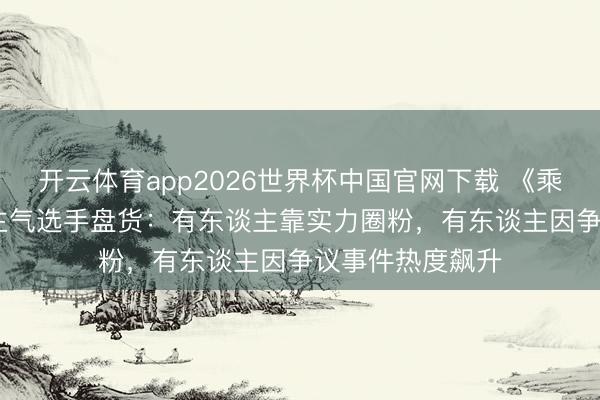 开云体育app2026世界杯中国官网下载 《乘风2026》东谈主气选手盘货：有东谈主靠实力圈粉，有东谈主因争议事件热度飙升