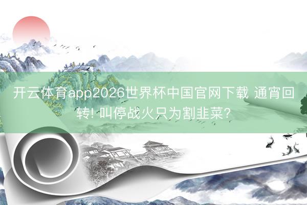 开云体育app2026世界杯中国官网下载 通宵回转! 叫停战火只为割韭菜?