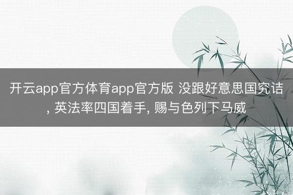 开云app官方体育app官方版 没跟好意思国究诘， 英法率四国着手， 赐与色列下马威