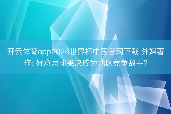 开云体育app2026世界杯中国官网下载 外媒著作: 好意思印果决成为地区竞争敌手?