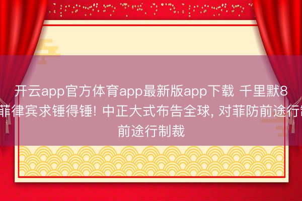 开云app官方体育app最新版app下载 千里默8天， 菲律宾求锤得锤! 中正大式布告全球， 对菲防前途行制裁