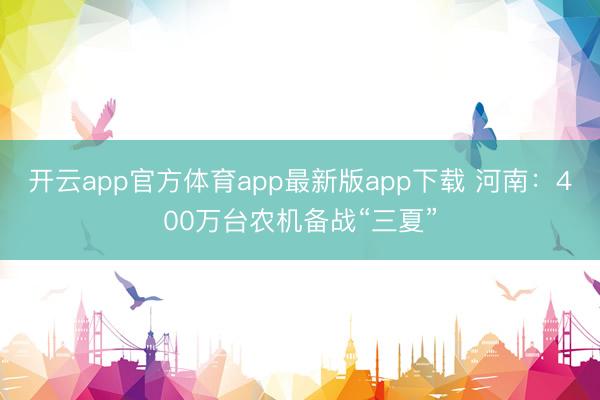 开云app官方体育app最新版app下载 河南：400万台农机备战“三夏”