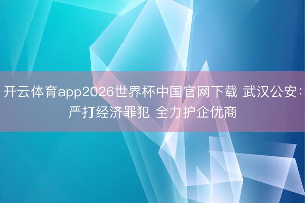 开云体育app2026世界杯中国官网下载 武汉公安：严打经济罪犯 全力护企优商