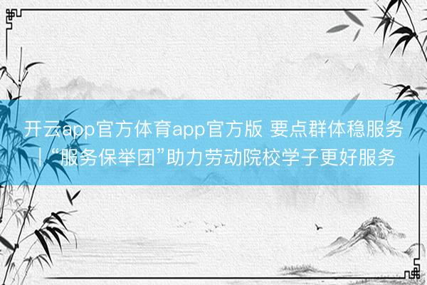 开云app官方体育app官方版 要点群体稳服务｜“服务保举团”助力劳动院校学子更好服务