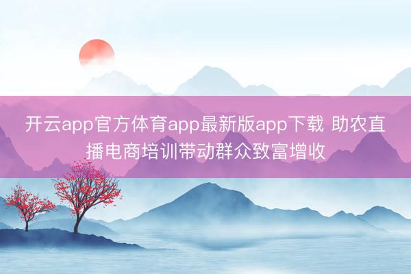 开云app官方体育app最新版app下载 助农直播电商培训带动群众致富增收