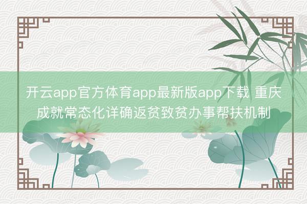开云app官方体育app最新版app下载 重庆成就常态化详确返贫致贫办事帮扶机制