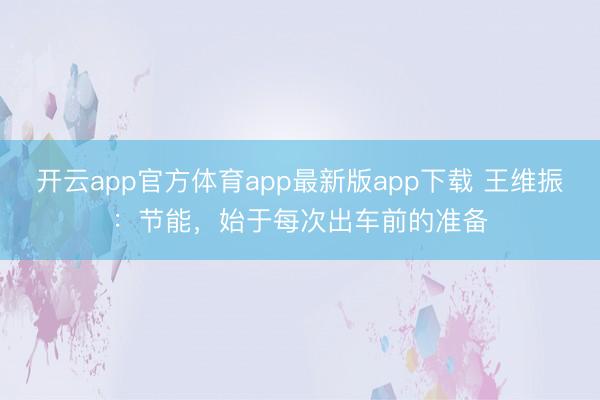 开云app官方体育app最新版app下载 王维振：节能，始于每次出车前的准备