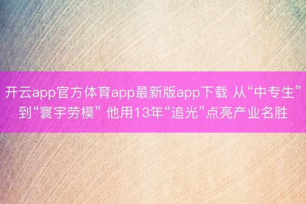 开云app官方体育app最新版app下载 从“中专生”到“寰宇劳模” 他用13年“追光”点亮产业名胜