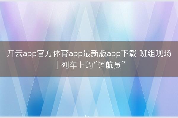 开云app官方体育app最新版app下载 班组现场｜列车上的“语航员”