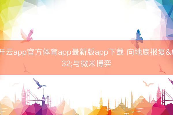 开云app官方体育app最新版app下载 向地底报复 与微米博弈