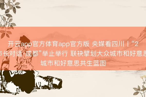 开云app官方体育app官方版 央媒看四川丨“2026全国市长对话·成都”举止举行 联袂擘划大众城市和好意思共生蓝图
