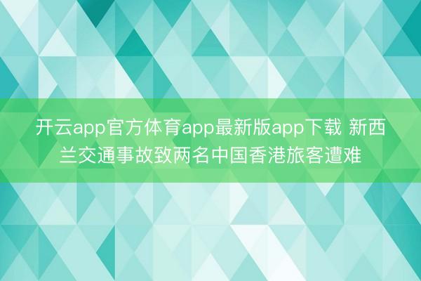 开云app官方体育app最新版app下载 新西兰交通事故致两名中国香港旅客遭难
