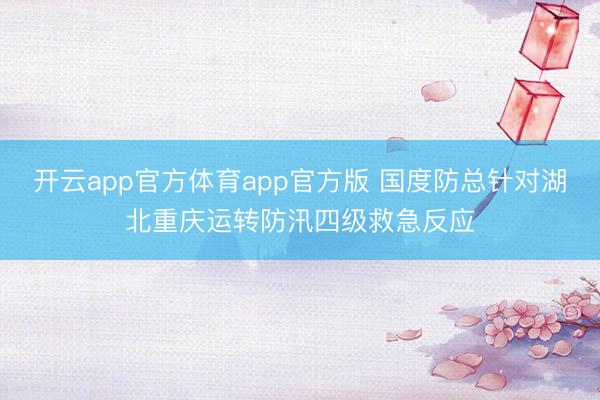 开云app官方体育app官方版 国度防总针对湖北重庆运转防汛四级救急反应