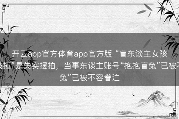 开云app官方体育app官方版 “盲东谈主女孩在盲谈被撞”是失实摆拍，当事东谈主账号“抱抱盲兔”已被不容眷注