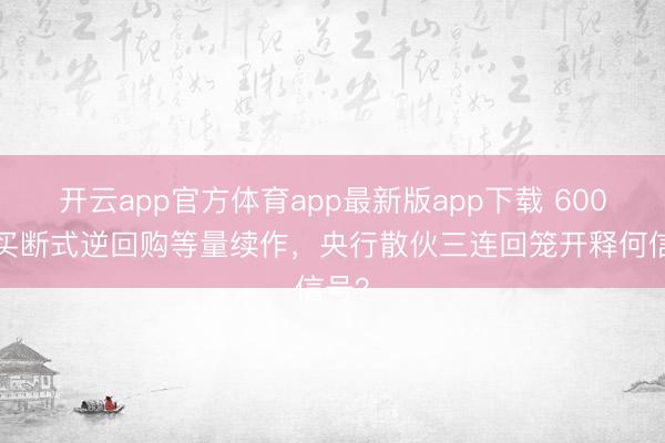 开云app官方体育app最新版app下载 6000亿买断式逆回购等量续作，央行散伙三连回笼开释何信号？