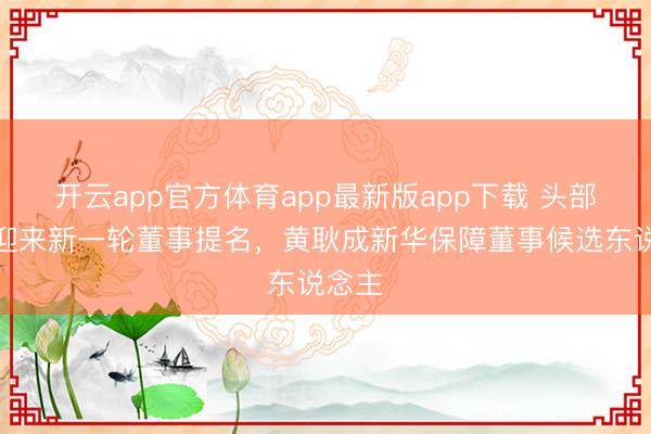 开云app官方体育app最新版app下载 头部保障迎来新一轮董事提名，黄耿成新华保障董事候选东说念主