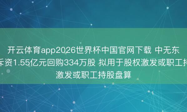 开云体育app2026世界杯中国官网下载 中无东谈主机斥资1.55亿元回购334万股 拟用于股权激发或职工持股盘算