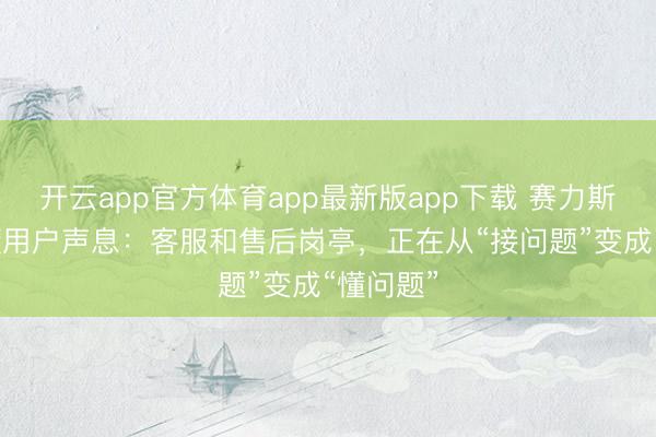 开云app官方体育app最新版app下载 赛力斯用AI听懂用户声息：客服和售后岗亭，正在从“接问题”变成“懂问题”