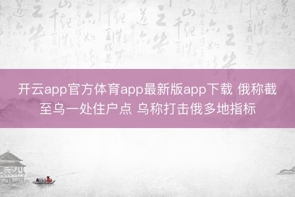 开云app官方体育app最新版app下载 俄称截至乌一处住户点 乌称打击俄多地指标