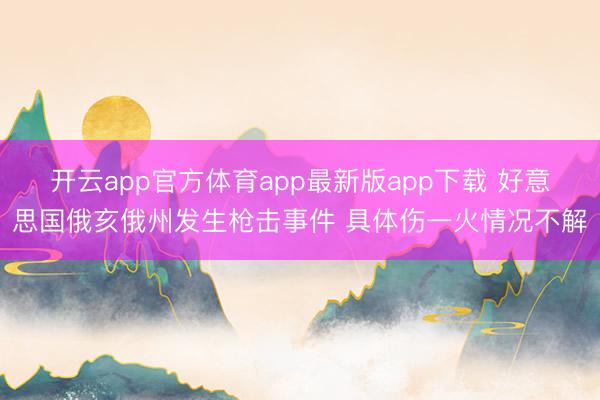 开云app官方体育app最新版app下载 好意思国俄亥俄州发生枪击事件 具体伤一火情况不解