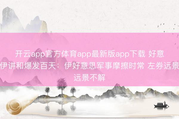 开云app官方体育app最新版app下载 好意思以伊讲和爆发百天：伊好意思军事摩擦时常 左券远景不解