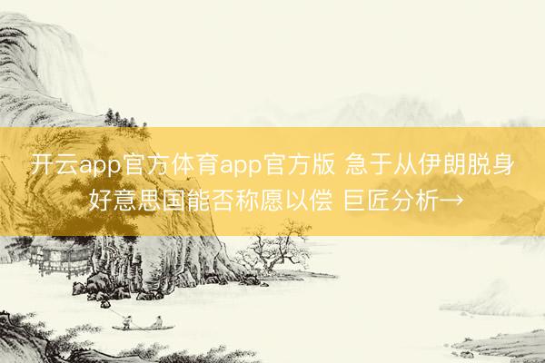 开云app官方体育app官方版 急于从伊朗脱身 好意思国能否称愿以偿 巨匠分析→