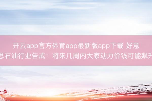 开云app官方体育app最新版app下载 好意思石油行业告戒：将来几周内大家动力价钱可能飙升