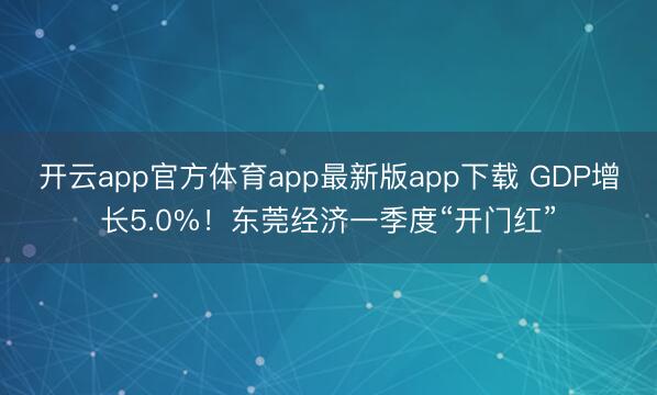 开云app官方体育app最新版app下载 GDP增长5.0%！东莞经济一季度“开门红”