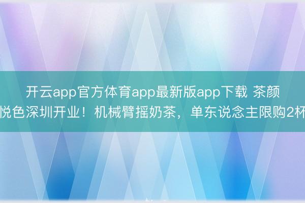 开云app官方体育app最新版app下载 茶颜悦色深圳开业！机械臂摇奶茶，单东说念主限购2杯