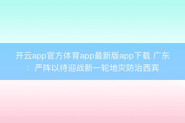 开云app官方体育app最新版app下载 广东：严阵以待迎战新一轮地灾防治西宾