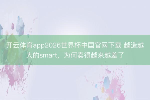 开云体育app2026世界杯中国官网下载 越造越大的smart，为何卖得越来越差了