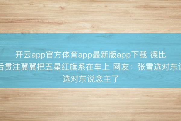 开云app官方体育app最新版app下载 德比斯夺冠后贯注翼翼把五星红旗系在车上 网友：张雪选对东说念主了
