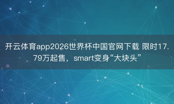 开云体育app2026世界杯中国官网下载 限时17.79万起售，smart变身“大块头”