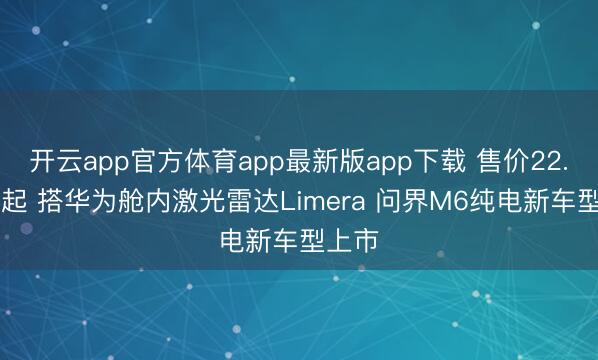 开云app官方体育app最新版app下载 售价22.98万起 搭华为舱内激光雷达Limera 问界M6纯电新车型上市