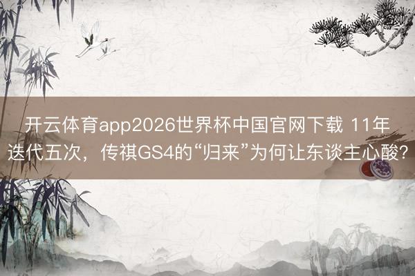 开云体育app2026世界杯中国官网下载 11年迭代五次，传祺GS4的“归来”为何让东谈主心酸？