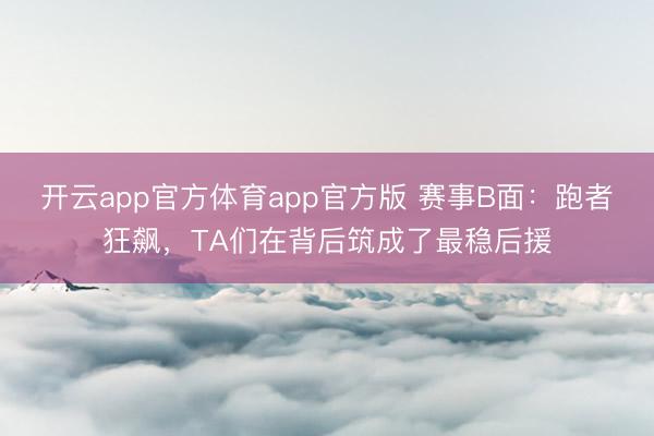 开云app官方体育app官方版 赛事B面：跑者狂飙，TA们在背后筑成了最稳后援