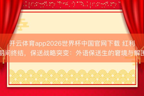 开云体育app2026世界杯中国官网下载 红利期间终结，保送战略突变：外语保送生的窘境与解围