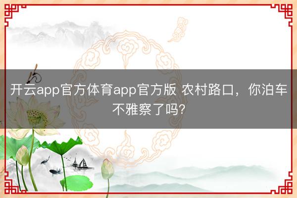 开云app官方体育app官方版 农村路口,你泊车不雅察了吗?