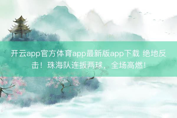开云app官方体育app最新版app下载 绝地反击！珠海队连扳两球，全场高燃！