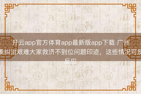 开云app官方体育app最新版app下载 广州搜集纠治艰难大家救济不到位问题印迹，这些情况可反应