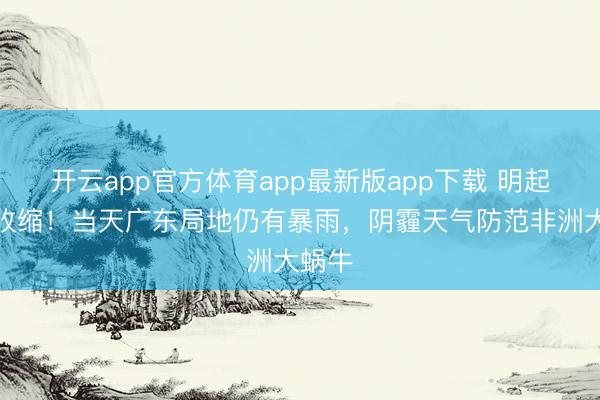 开云app官方体育app最新版app下载 明起雨势收缩！当天广东局地仍有暴雨，阴霾天气防范非洲大蜗牛