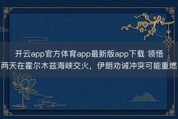 开云app官方体育app最新版app下载 领悟两天在霍尔木兹海峡交火，伊朗劝诫冲突可能重燃