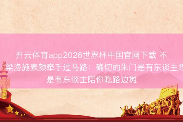 开云体育app2026世界杯中国官网下载 不要千亿家产！梁洛施素颜牵手过马路：确切的朱门是有东谈主陪你吃路边摊