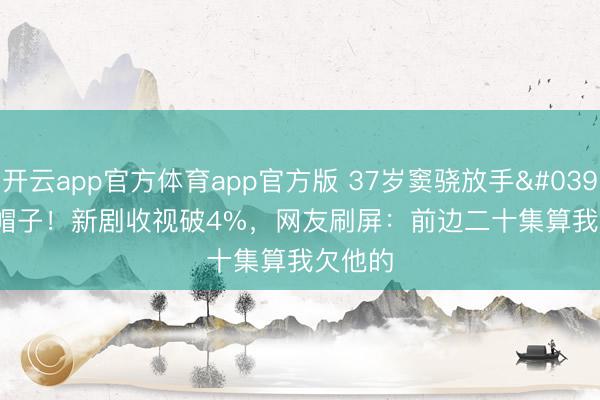 开云app官方体育app官方版 37岁窦骁放手'赘婿'帽子！新剧收视破4%，网友刷屏：前边二十集算我欠他的