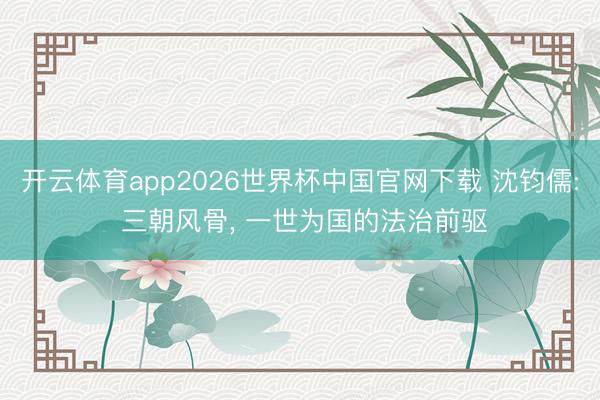 开云体育app2026世界杯中国官网下载 沈钧儒: 三朝风骨， 一世为国的法治前驱