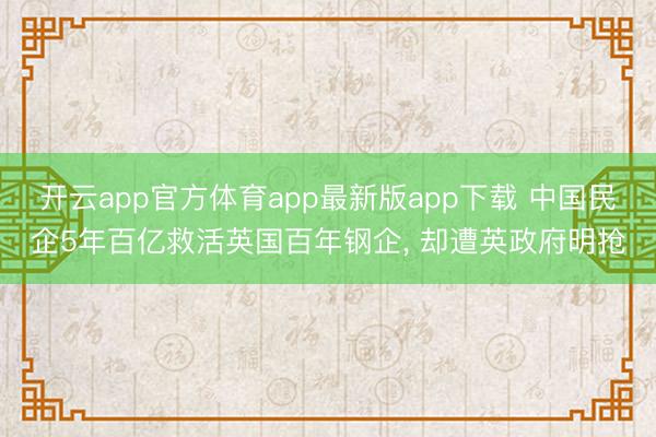 开云app官方体育app最新版app下载 中国民企5年百亿救活英国百年钢企， 却遭英政府明抢